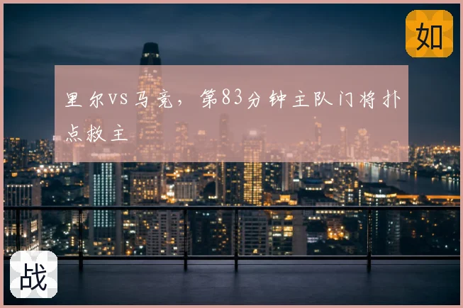 里尔vs马竞，第83分钟主队门将扑点救主
