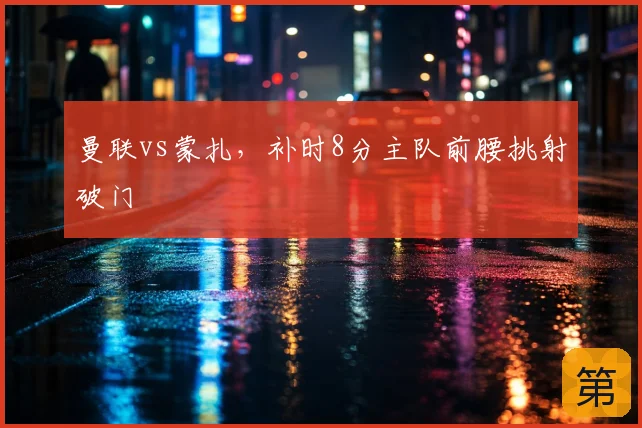 曼联vs蒙扎,补时8分主队前腰挑射破门