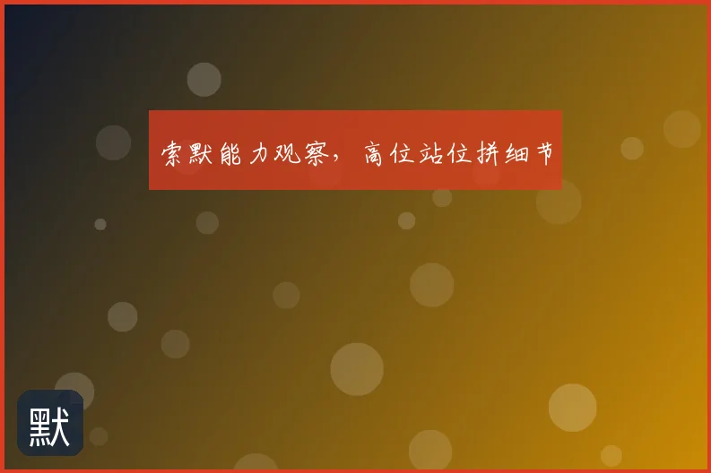 索默能力观察，高位站位拼细节