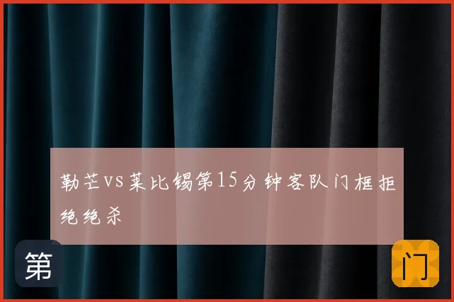 勒芒vs莱比锡第15分钟客队门框拒绝绝杀