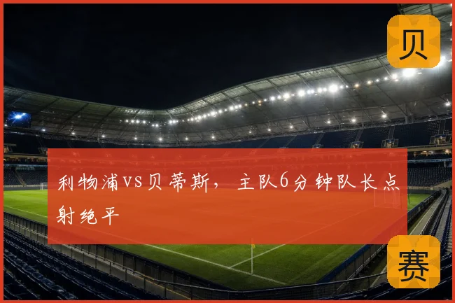 利物浦vs贝蒂斯,主队6分钟队长点射绝平