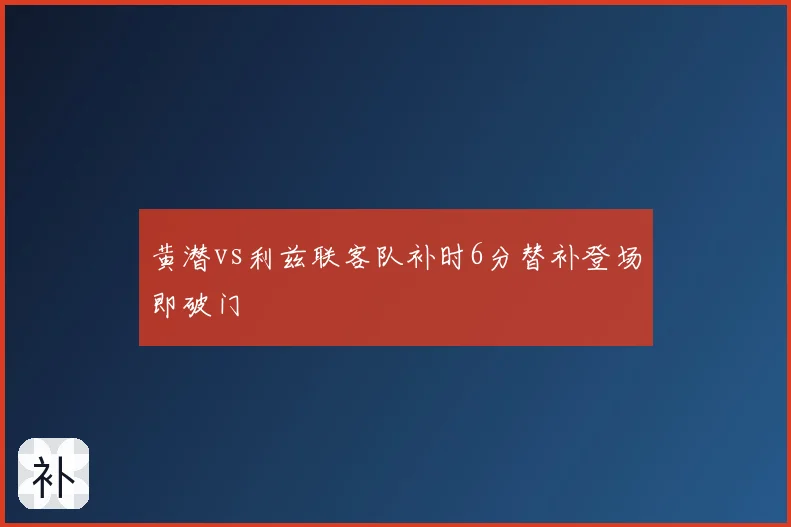 黄潜vs利兹联客队补时6分替补登场即破门